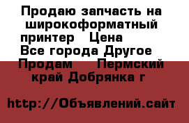 Продаю запчасть на широкоформатный принтер › Цена ­ 950 - Все города Другое » Продам   . Пермский край,Добрянка г.